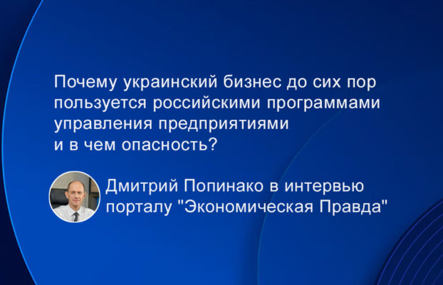 Почему украинский бизнес до сих пор пользуется российскими программами управления предприятиями и в чем опасность? Дмитрий Попинако в интервью порталу “Экономическая Правда”