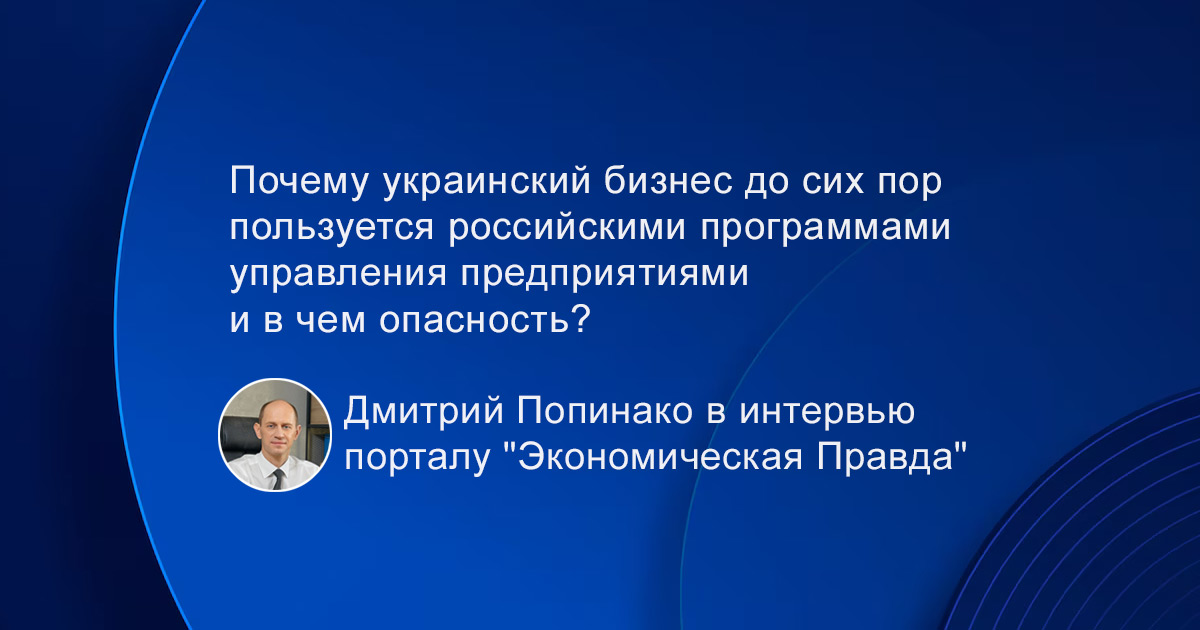 Почему украинский бизнес до сих пор пользуется российскими программами управления предприятиями и в чем опасность? Дмитрий Попинако в интервью порталу “Экономическая Правда”