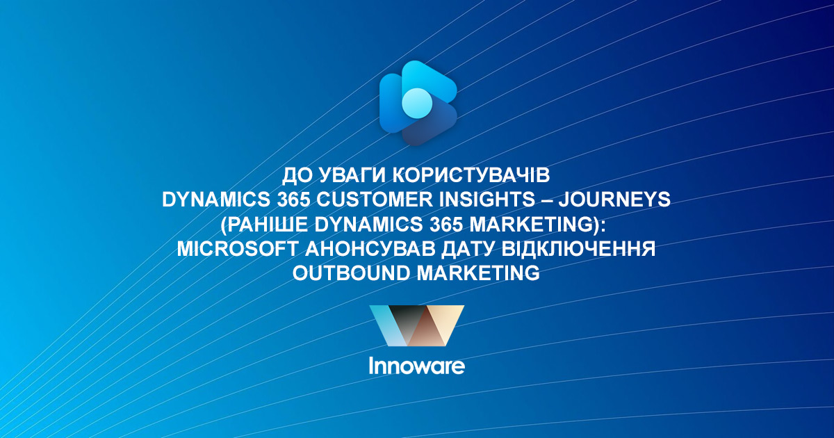 До уваги користувачів Dynamics 365 Customer Insights – Journeys (раніше Dynamics 365 Marketing):  Microsoft анонсував дату відключення Outbound Marketing