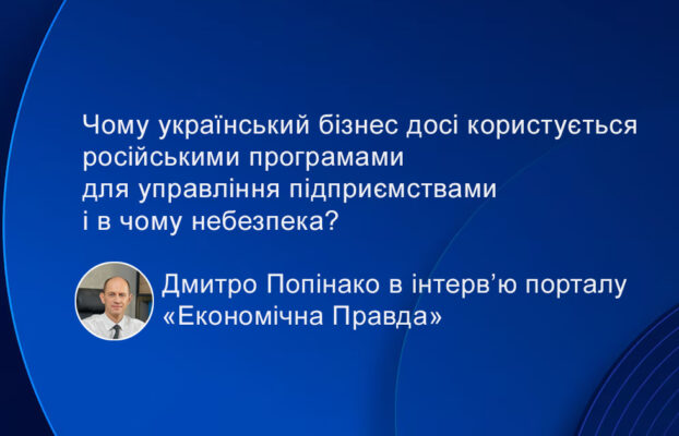 Чому український бізнес досі користується російськими програмами для управління підприємствами і в чому небезпека? Дмитро Попінако в інтерв’ю порталу «Економічна Правда»