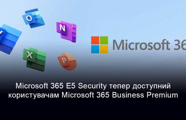 Microsoft 365 E5 Security відтепер доступний як додатковий пакет інструментів безпеки для користувачів Microsoft 365 Business Premium