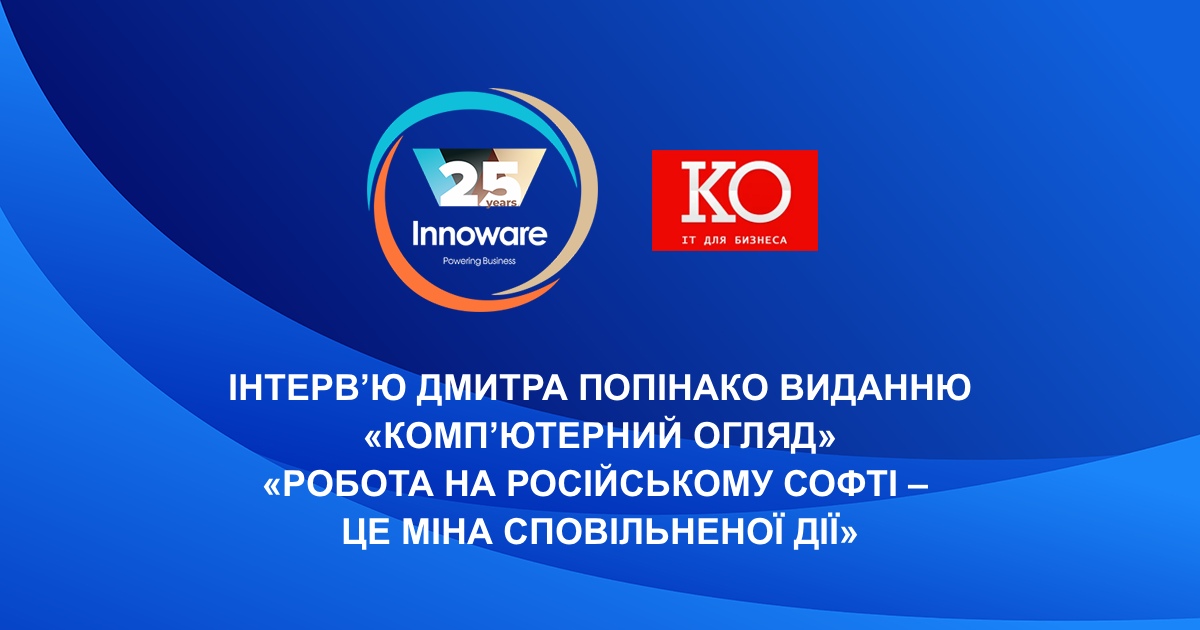 «Робота на російському софті – це міна сповільненої дії» – інтерв’ю Дмитра Попінако, СЕО Innoware, виданню «Комп’ютерний огляд»